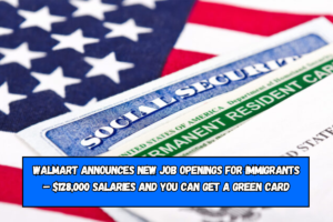 Walmart announces new job openings for immigrants – $128,000 salaries and you can get a green card