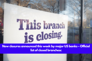 New closures announced this week by major US banks – Official list of closed branches