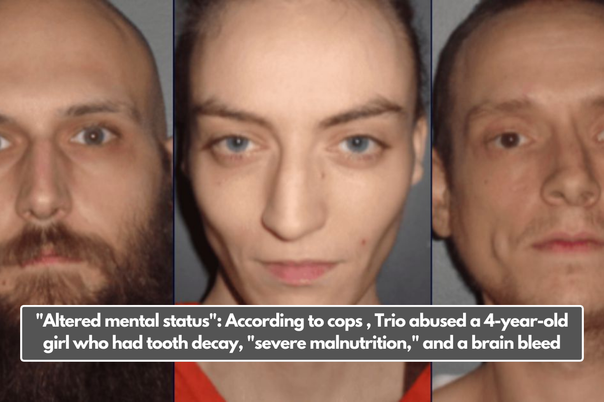 "Altered mental status": According to cops , Trio abused a 4-year-old girl who had tooth decay, "severe malnutrition," and a brain bleed