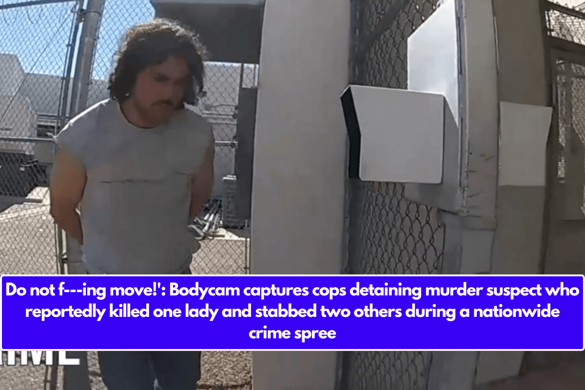 Do not f---ing move!': Bodycam captures cops detaining murder suspect who reportedly killed one lady and stabbed two others during a nationwide crime spree