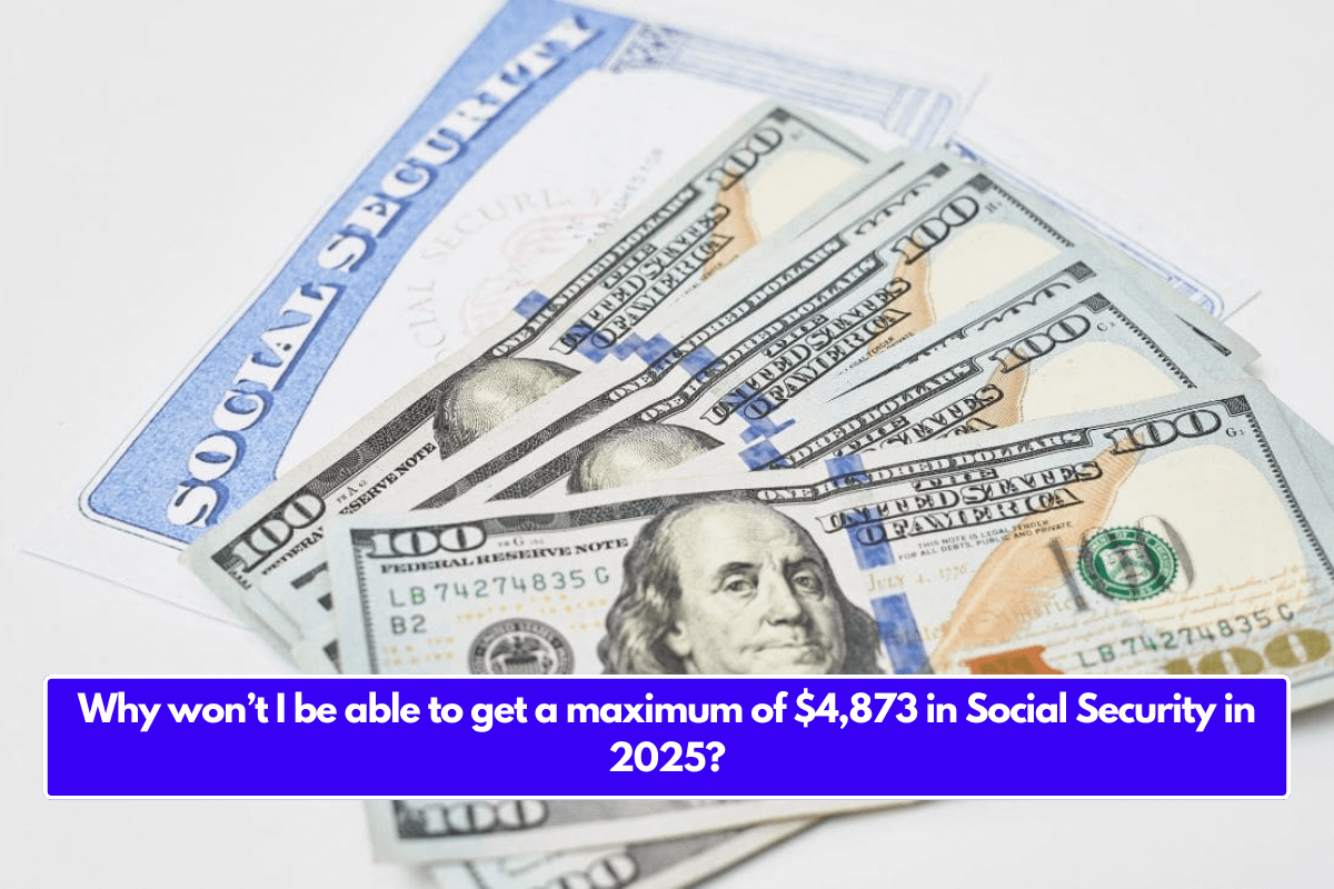 Why won’t I be able to get a maximum of $4,873 in Social Security in 2025?