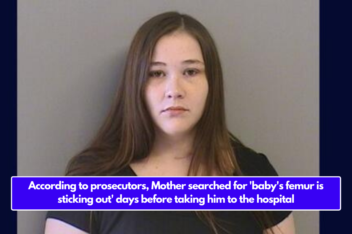 According to prosecutors, Mother searched for 'baby's femur is sticking out' days before taking him to the hospital