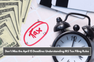 Don’t Miss the April 15 Deadline: Understanding IRS Tax Filing Rules