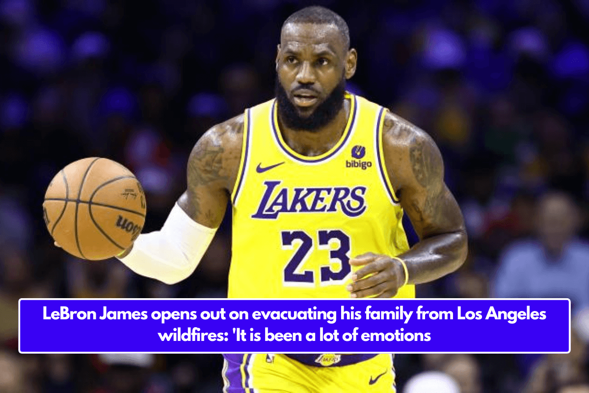 LeBron James opens out on evacuating his family from Los Angeles wildfires: 'It is been a lot of emotions