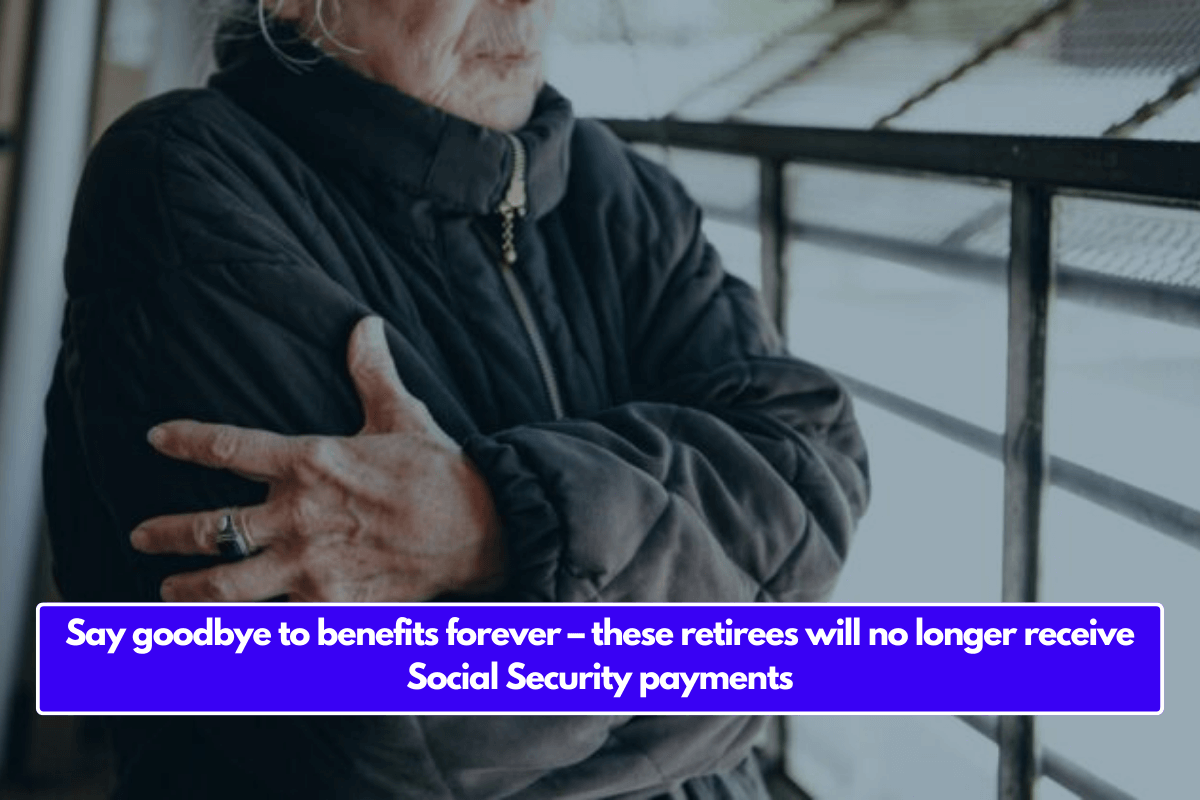 Say goodbye to benefits forever – these retirees will no longer receive Social Security payments