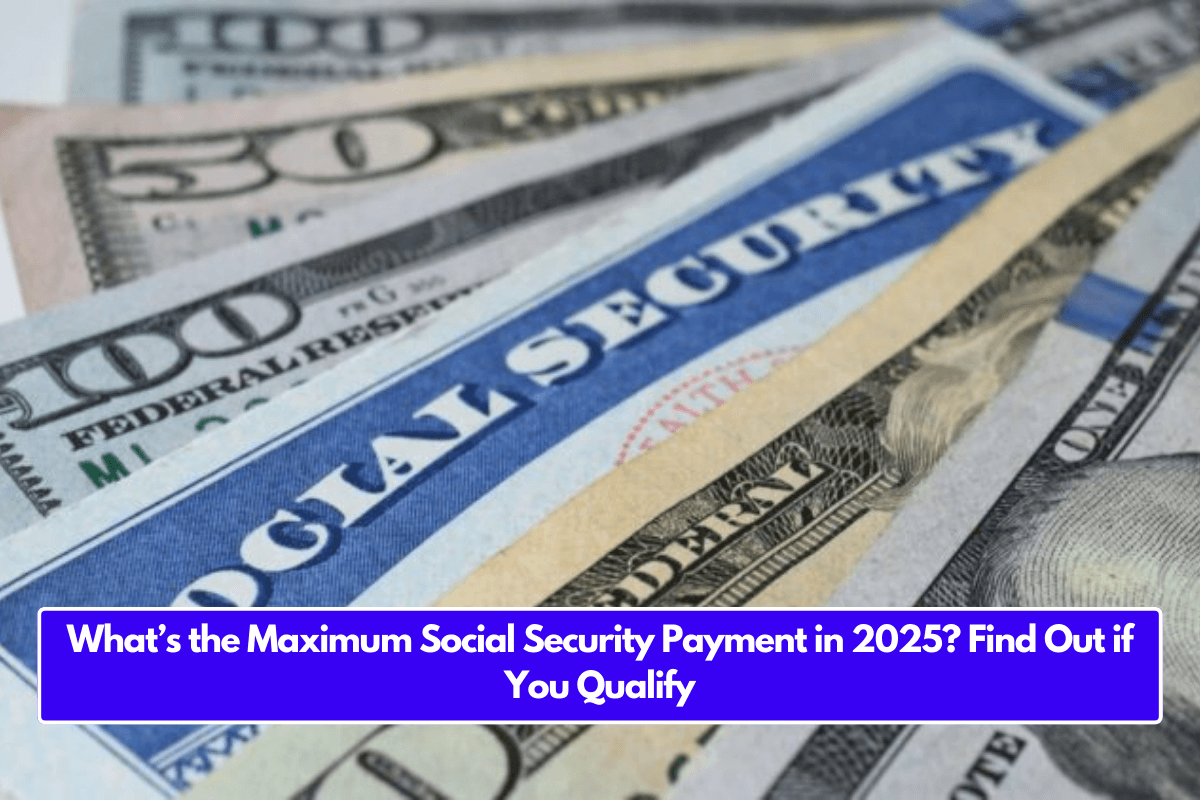 What’s the Maximum Social Security Payment in 2025? Find Out if You Qualify