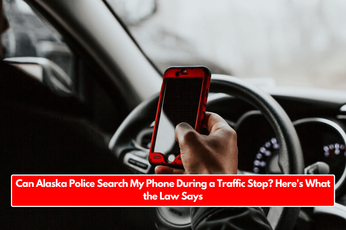 Can Alaska Police Search My Phone During a Traffic Stop? Here's What the Law Says