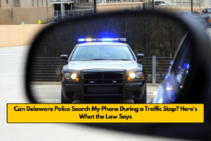 Can Delaware Police Search My Phone During a Traffic Stop? Here's What the Law Says