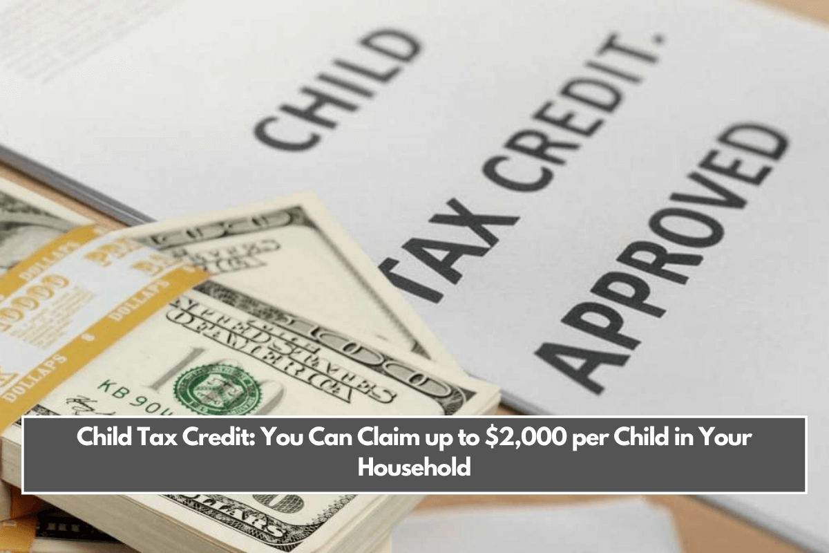 Child Tax Credit You Can Claim up to $2,000 per Child in Your Household