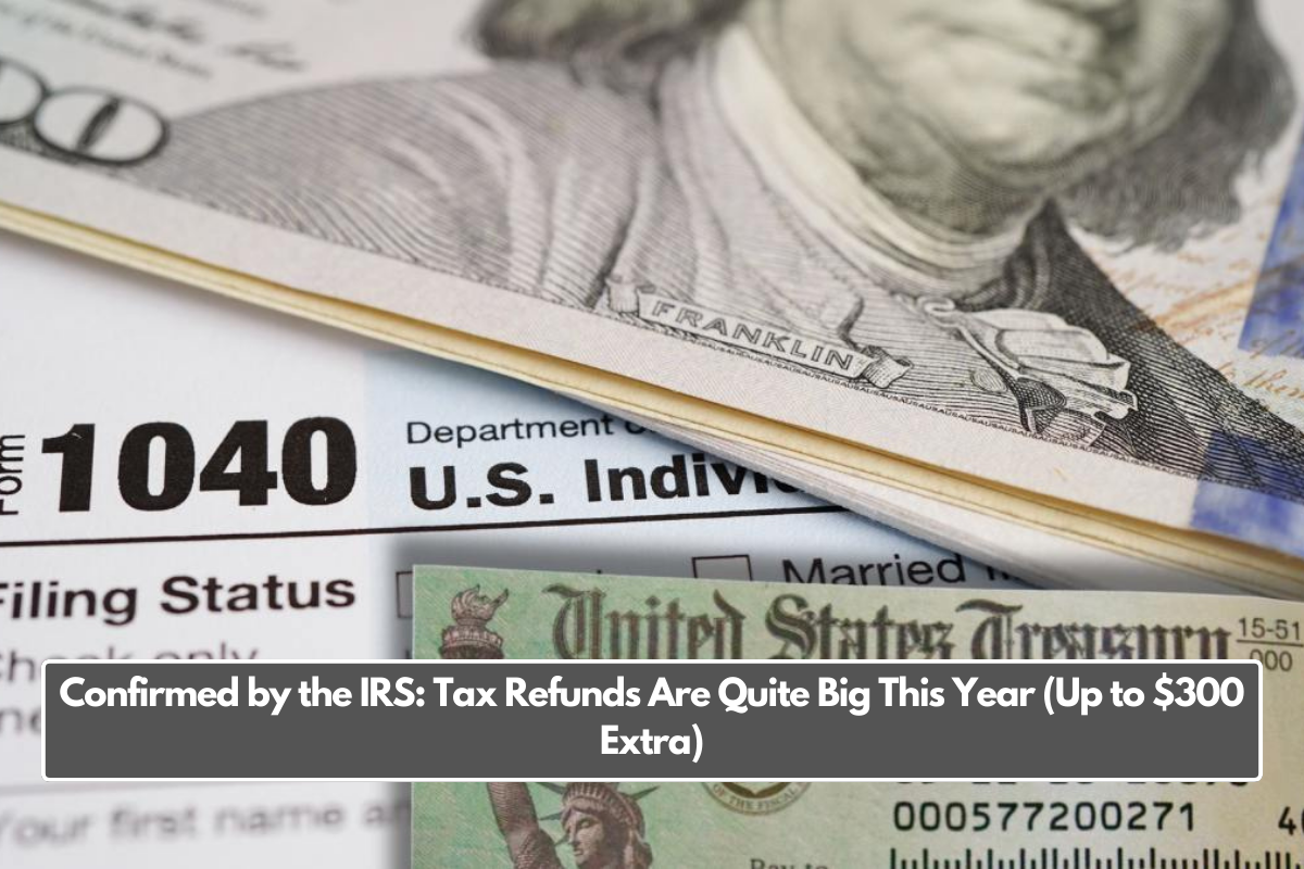 Confirmed by the IRS: Tax Refunds Are Quite Big This Year (Up to $300 Extra)