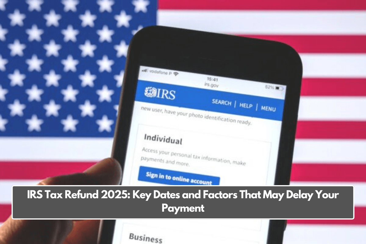 IRS Tax Refund 2025: Key Dates and Factors That May Delay Your Payment