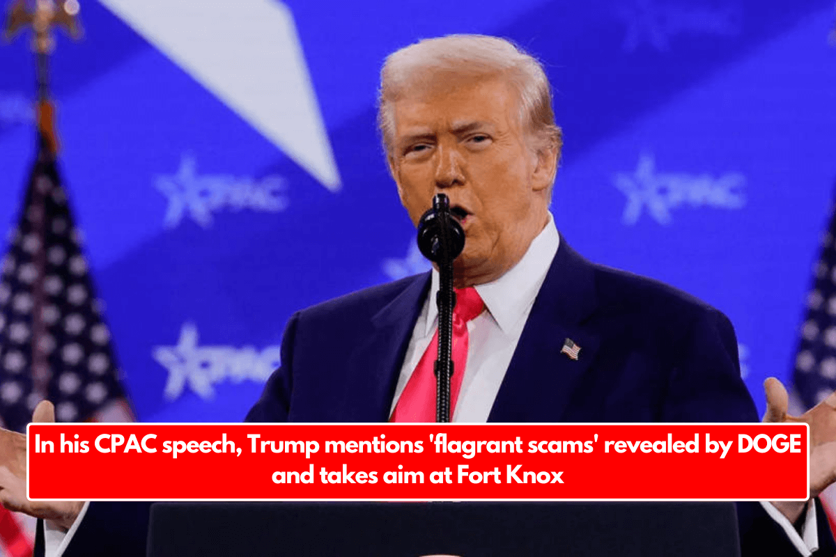 In his CPAC speech, Trump mentions 'flagrant scams' revealed by DOGE and takes aim at Fort Knox