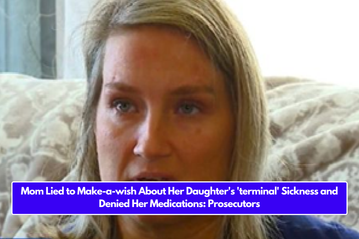 Mom Lied to Make-a-wish About Her Daughter's 'terminal' Sickness and Denied Her Medications: Prosecutors