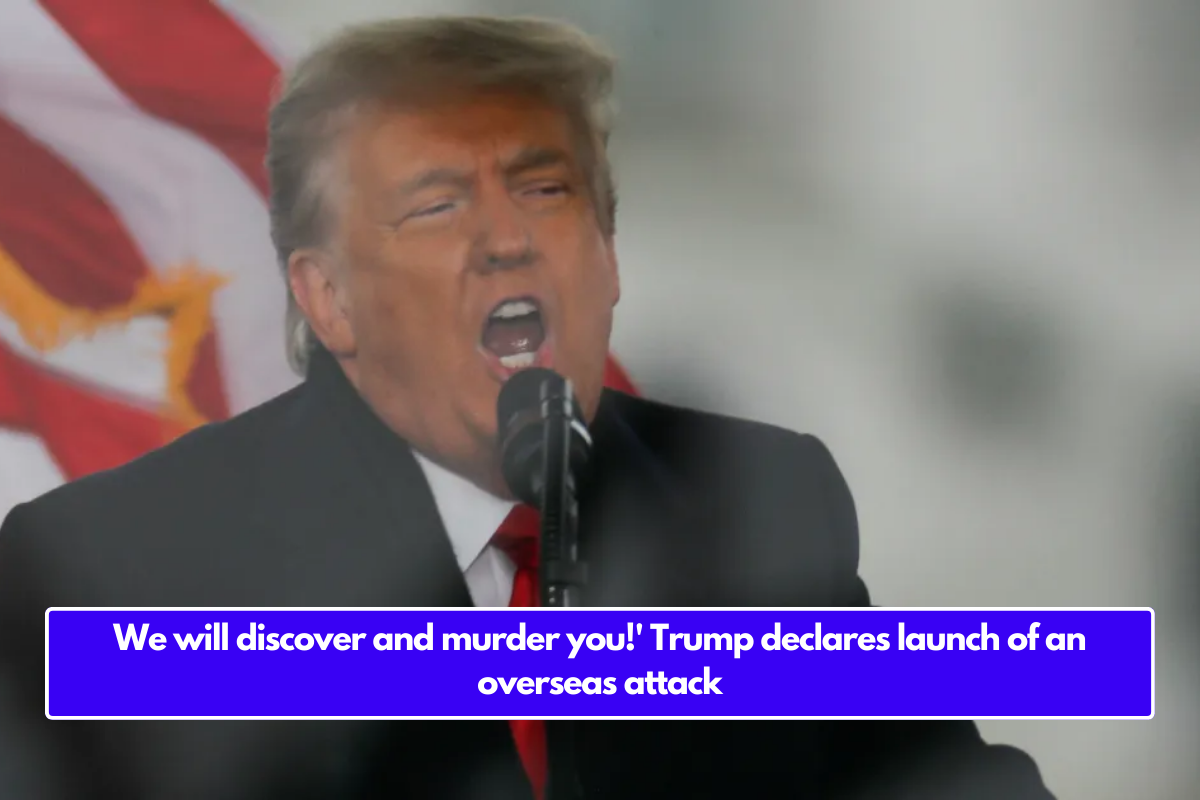 We will discover and murder you!' Trump declares launch of an overseas attack