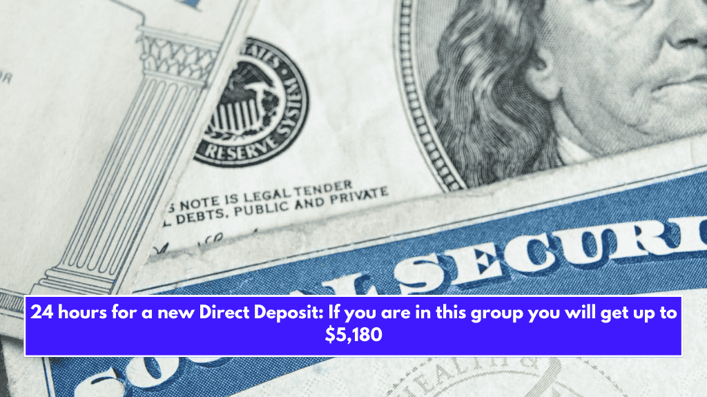 24 hours for a new Direct Deposit: If you are in this group you will get up to $5,180