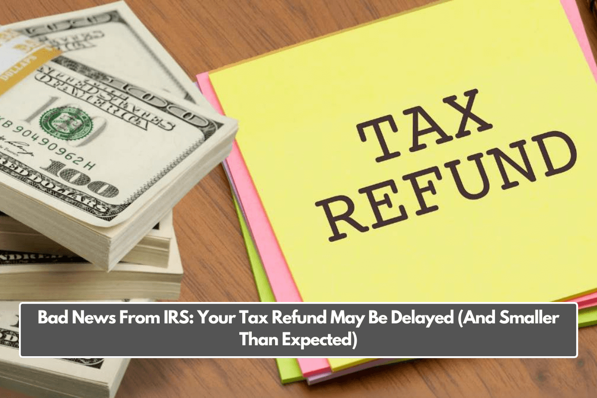 Bad News From IRS: Your Tax Refund May Be Delayed (And Smaller Than Expected)