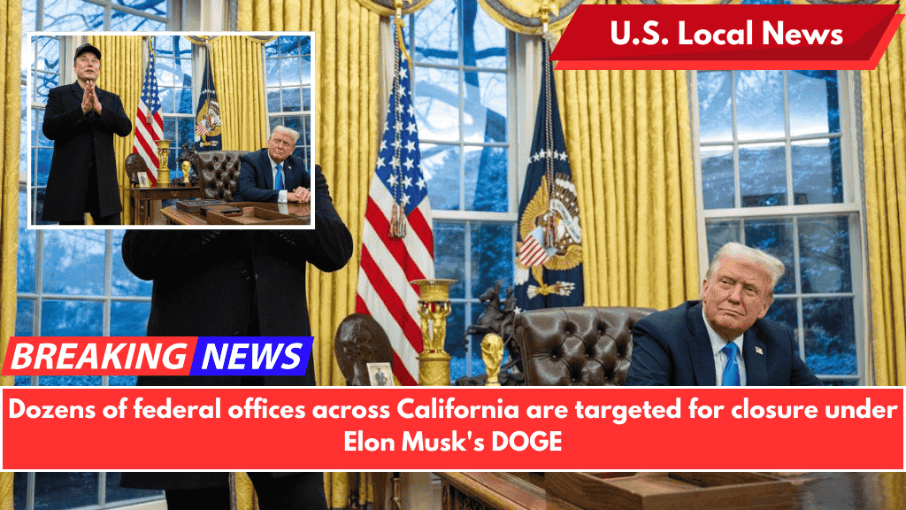 Dozens of federal offices across California are targeted for closure under Elon Musk's DOGE