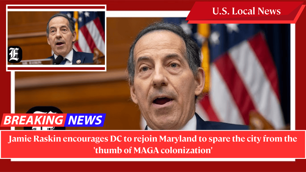 Jamie Raskin encourages DC to rejoin Maryland to spare the city from the 'thumb of MAGA colonization'