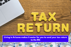 Living in Arizona makes it easier for you to send your tax return to the IRS