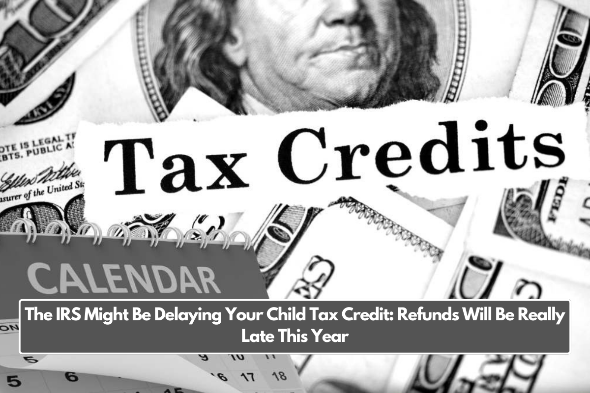 The IRS Might Be Delaying Your Child Tax Credit: Refunds Will Be Really Late This Year