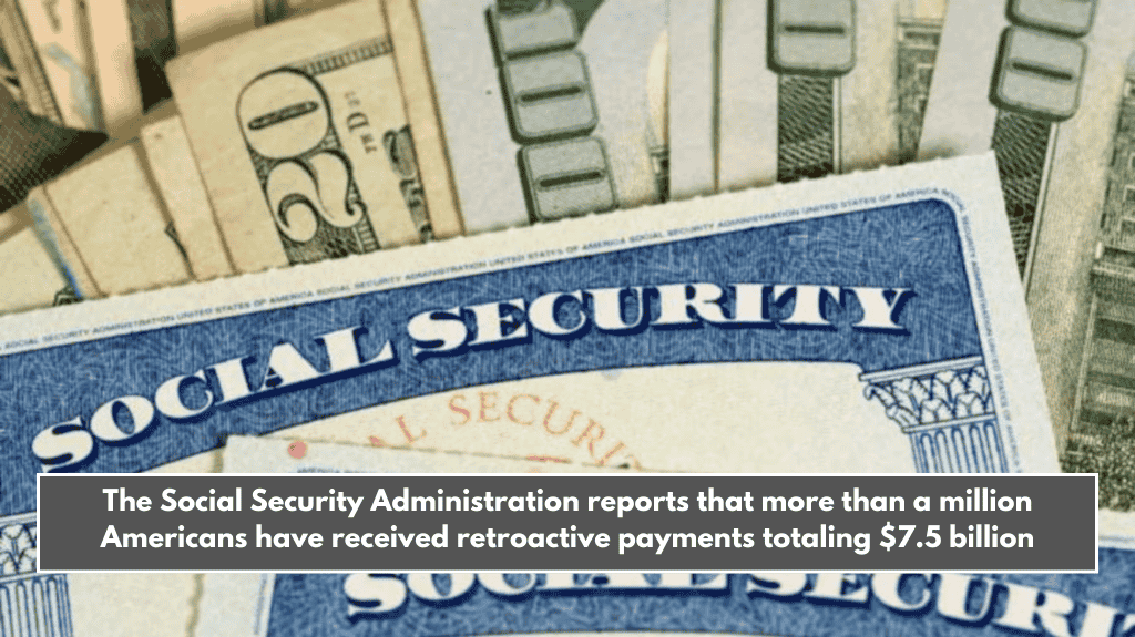 The Social Security Administration reports that more than a million Americans have received retroactive payments totaling $7.5 billion