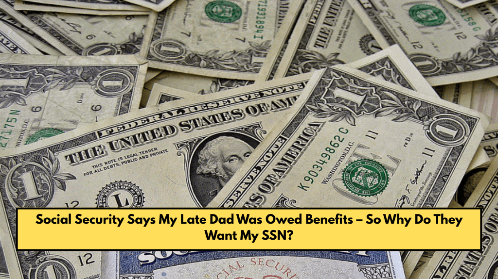 Social Security Says My Late Dad Was Owed Benefits – So Why Do They Want My SSN?
